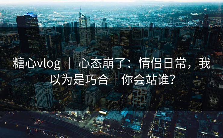 糖心vlog | 心态崩了:情侣日常,我以为是巧合|你会站谁? 糖心vlog | 心态崩了:情侣日常,我以为是巧合|你会站谁?