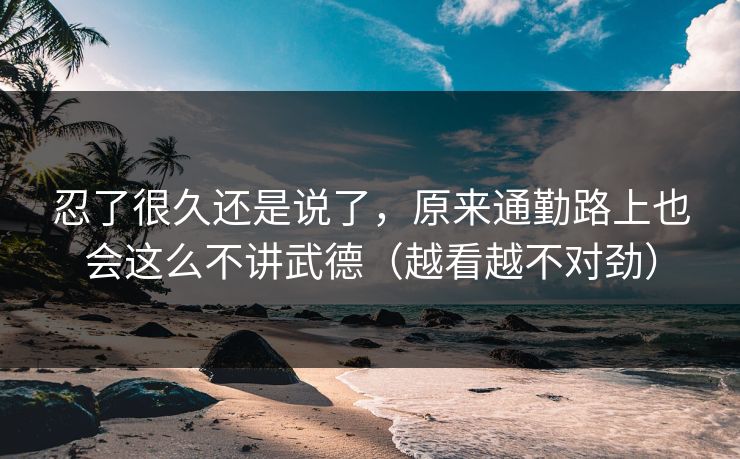 忍了很久还是说了,原来通勤路上也会这么不讲武德(越看越不对劲) 忍了很久还是说了,原来通勤路上也会这么不讲武德(越看越不对劲)