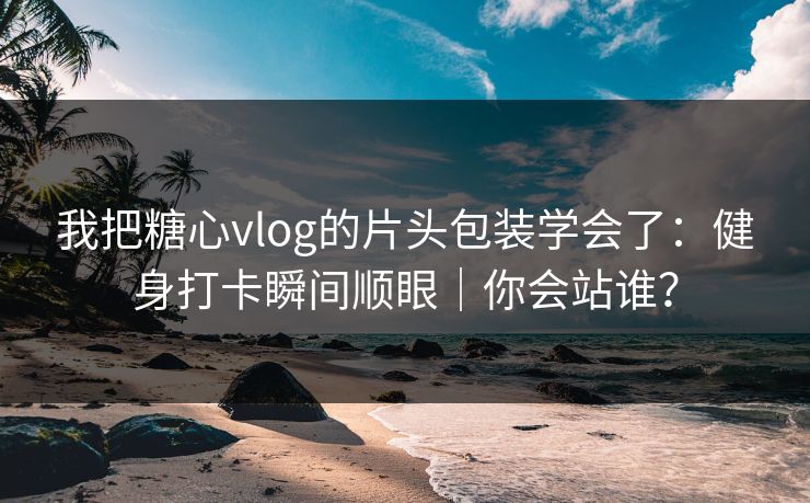 我把糖心vlog的片头包装学会了：健身打卡瞬间顺眼｜你会站谁？