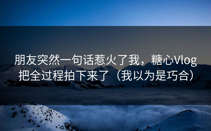 朋友突然一句话惹火了我,糖心Vlog把全过程拍下来了(我以为是巧合) 朋友突然一句话惹火了我,糖心Vlog把全过程拍下来了(我以为是巧合)