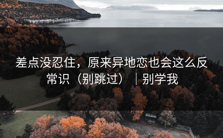差点没忍住,原来异地恋也会这么反常识(别跳过)|别学我 差点没忍住,原来异地恋也会这么反常识(别跳过)|别学我