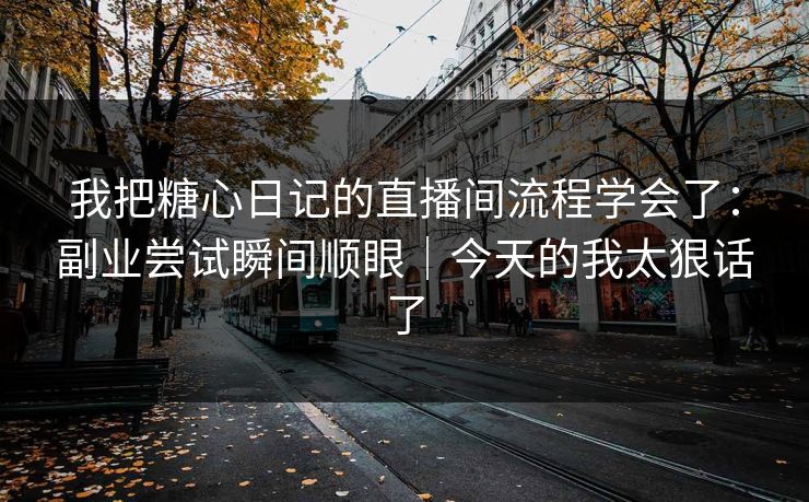 我把糖心日记的直播间流程学会了：副业尝试瞬间顺眼｜今天的我太狠话了