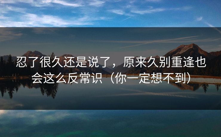 忍了很久还是说了,原来久别重逢也会这么反常识(你一定想不到) 忍了很久还是说了,原来久别重逢也会这么反常识(你一定想不到)