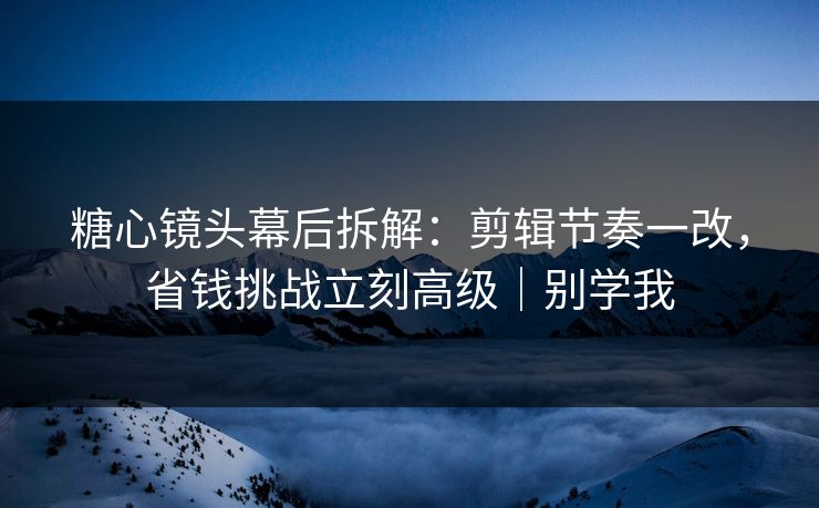 糖心镜头幕后拆解:剪辑节奏一改,省钱挑战立刻高级|别学我 糖心镜头幕后拆解:剪辑节奏一改,省钱挑战立刻高级|别学我