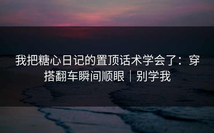 我把糖心日记的置顶话术学会了:穿搭翻车瞬间顺眼|别学我 我把糖心日记的置顶话术学会了:穿搭翻车瞬间顺眼|别学我