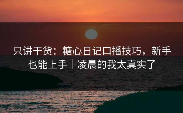 只讲干货：糖心日记口播技巧，新手也能上手｜凌晨的我太真实了