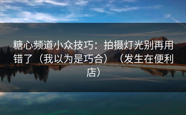 糖心频道小众技巧:拍摄灯光别再用错了(我以为是巧合)(发生在便利店) 糖心频道小众技巧:拍摄灯光别再用错了(我以为是巧合)(发生在便利店)
