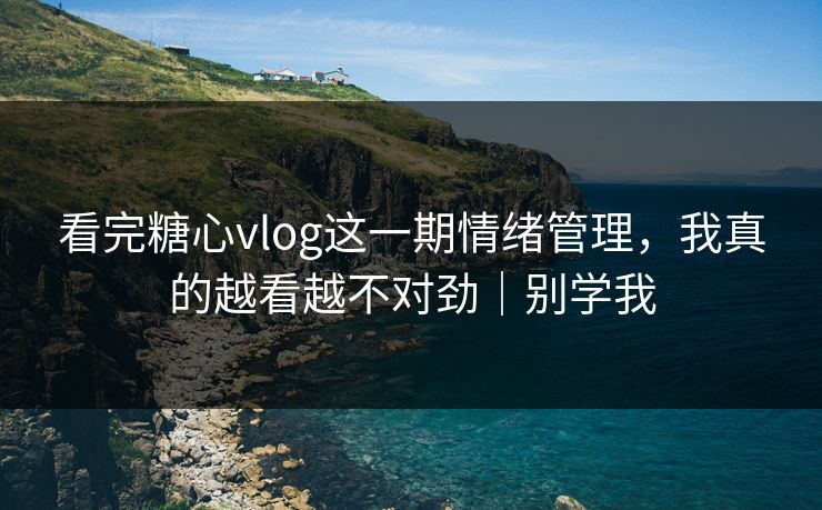 看完糖心vlog这一期情绪管理,我真的越看越不对劲|别学我 看完糖心vlog这一期情绪管理,我真的越看越不对劲|别学我