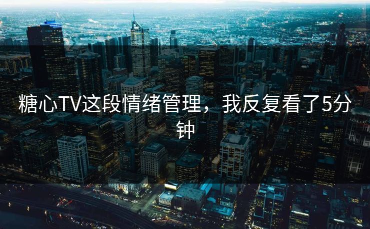 糖心TV这段情绪管理,我反复看了5分钟 糖心TV这段情绪管理,我反复看了5分钟