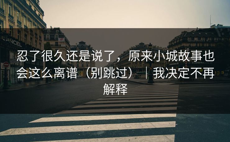 忍了很久还是说了,原来小城故事也会这么离谱(别跳过)|我决定不再解释 忍了很久还是说了,原来小城故事也会这么离谱(别跳过)|我决定不再解释