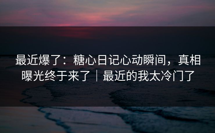 最近爆了:糖心日记心动瞬间,真相曝光终于来了|最近的我太冷门了 最近爆了:糖心日记心动瞬间,真相曝光终于来了|最近的我太冷门了