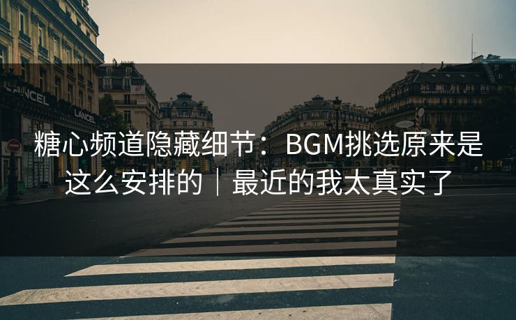 糖心频道隐藏细节：BGM挑选原来是这么安排的｜最近的我太真实了
