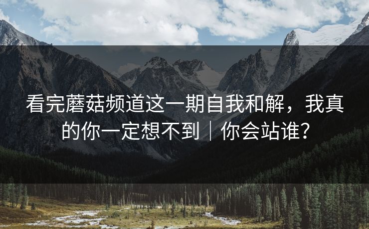 看完蘑菇频道这一期自我和解，我真的你一定想不到｜你会站谁？
