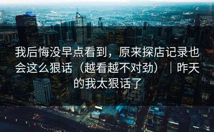 我后悔没早点看到，原来探店记录也会这么狠话（越看越不对劲）｜昨天的我太狠话了