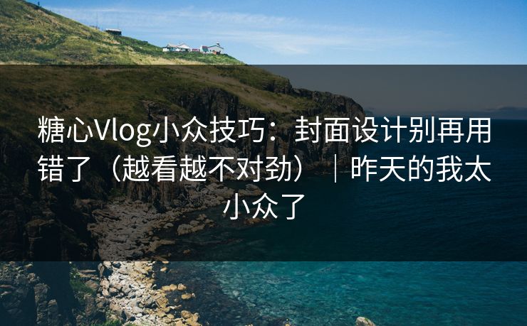 糖心Vlog小众技巧：封面设计别再用错了（越看越不对劲）｜昨天的我太小众了