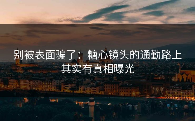 别被表面骗了：糖心镜头的通勤路上其实有真相曝光