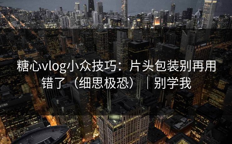 糖心vlog小众技巧：片头包装别再用错了（细思极恐）｜别学我