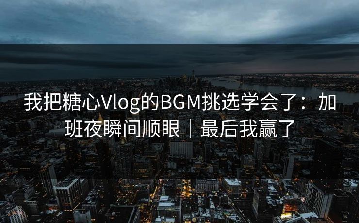 我把糖心Vlog的BGM挑选学会了：加班夜瞬间顺眼｜最后我赢了