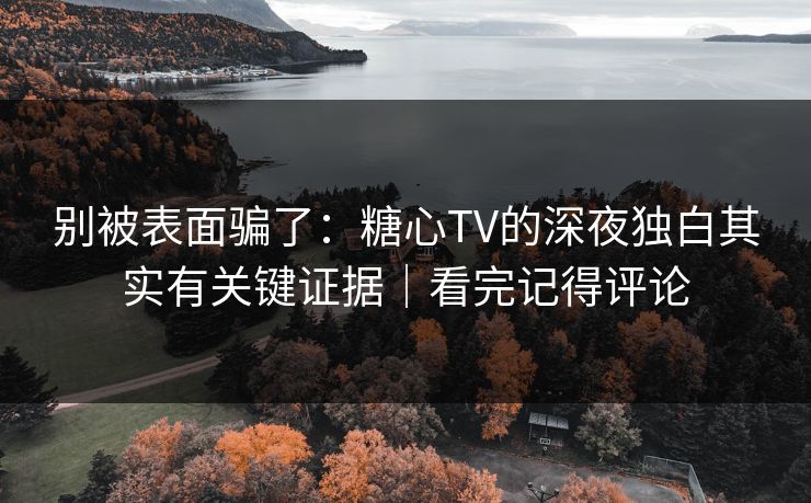 别被表面骗了:糖心TV的深夜独白其实有关键证据|看完记得评论 别被表面骗了:糖心TV的深夜独白其实有关键证据|看完记得评论