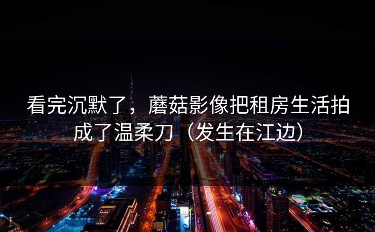 看完沉默了,蘑菇影像把租房生活拍成了温柔刀(发生在江边) 看完沉默了,蘑菇影像把租房生活拍成了温柔刀(发生在江边)