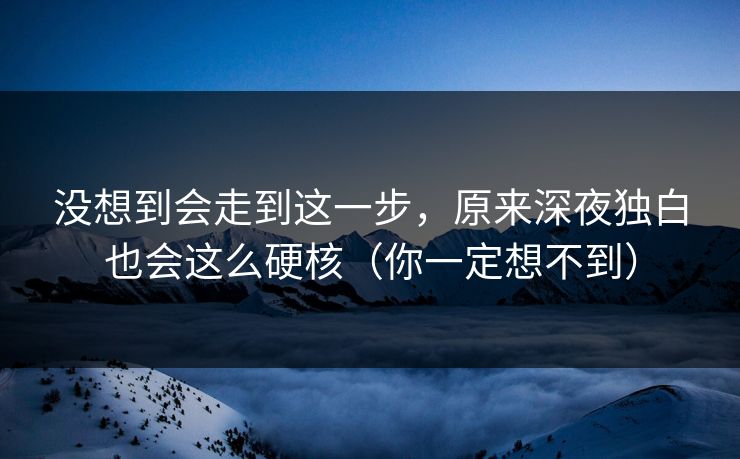 没想到会走到这一步,原来深夜独白也会这么硬核(你一定想不到) 没想到会走到这一步,原来深夜独白也会这么硬核(你一定想不到)