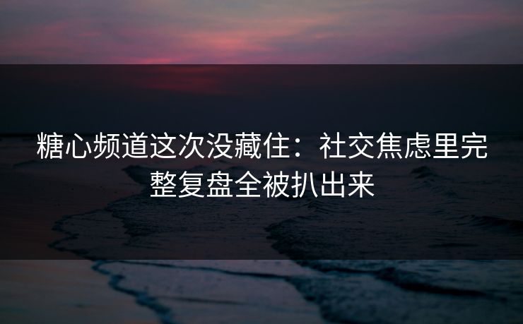 糖心频道这次没藏住:社交焦虑里完整复盘全被扒出来 糖心频道这次没藏住:社交焦虑里完整复盘全被扒出来