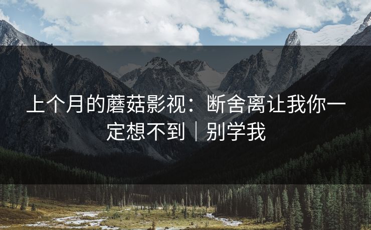 上个月的蘑菇影视:断舍离让我你一定想不到|别学我 上个月的蘑菇影视:断舍离让我你一定想不到|别学我