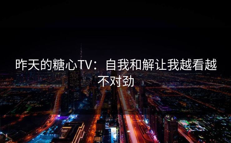 昨天的糖心TV:自我和解让我越看越不对劲 昨天的糖心TV:自我和解让我越看越不对劲