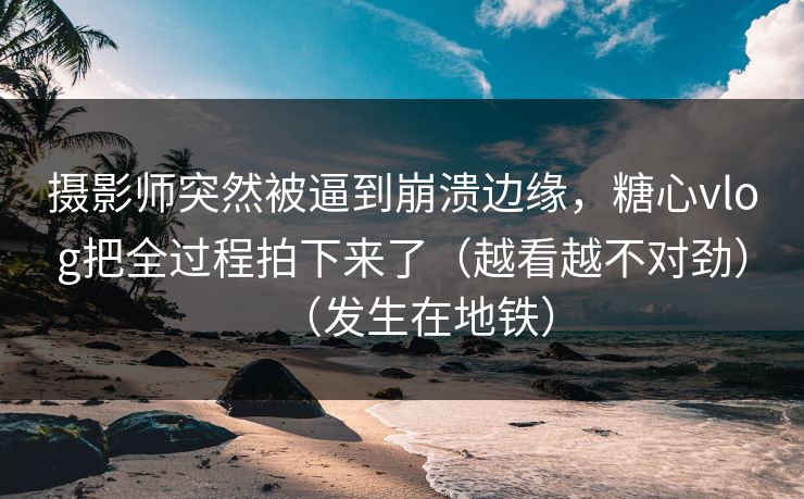 摄影师突然被逼到崩溃边缘,糖心vlog把全过程拍下来了(越看越不对劲)(发生在地铁) 摄影师突然被逼到崩溃边缘,糖心vlog把全过程拍下来了(越看越不对劲)(发生在地铁)