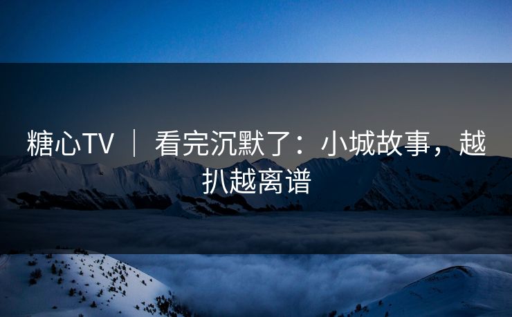糖心TV ｜ 看完沉默了：小城故事，越扒越离谱
