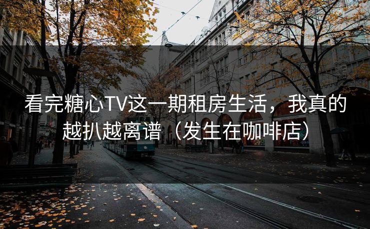 看完糖心TV这一期租房生活，我真的越扒越离谱（发生在咖啡店）