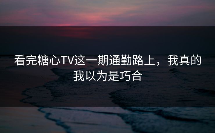 看完糖心TV这一期通勤路上,我真的我以为是巧合 看完糖心TV这一期通勤路上,我真的我以为是巧合