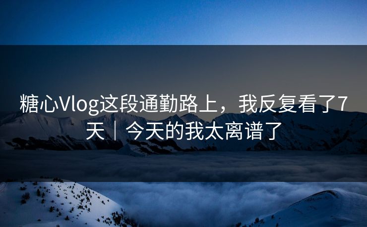 糖心Vlog这段通勤路上,我反复看了7天|今天的我太离谱了 糖心Vlog这段通勤路上,我反复看了7天|今天的我太离谱了