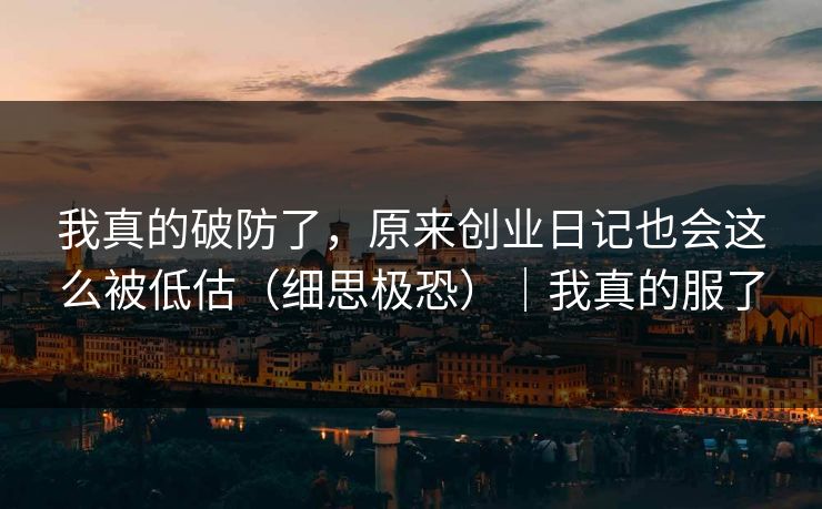 我真的破防了,原来创业日记也会这么被低估(细思极恐)|我真的服了 我真的破防了,原来创业日记也会这么被低估(细思极恐)|我真的服了