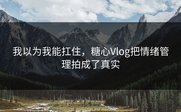我以为我能扛住,糖心Vlog把情绪管理拍成了真实 我以为我能扛住,糖心Vlog把情绪管理拍成了真实