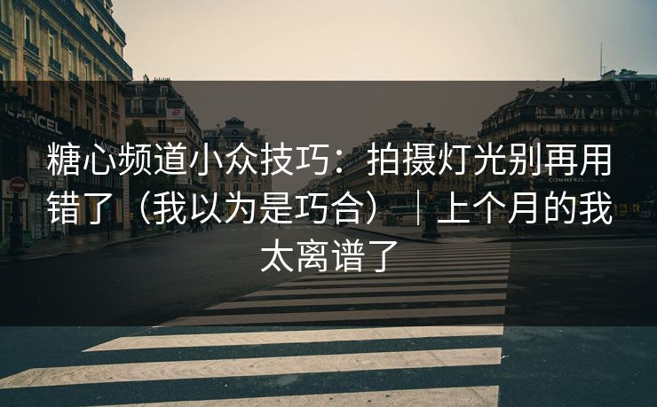 糖心频道小众技巧:拍摄灯光别再用错了(我以为是巧合)|上个月的我太离谱了 糖心频道小众技巧:拍摄灯光别再用错了(我以为是巧合)|上个月的我太离谱了
