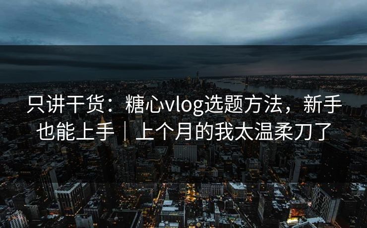 只讲干货：糖心vlog选题方法，新手也能上手｜上个月的我太温柔刀了