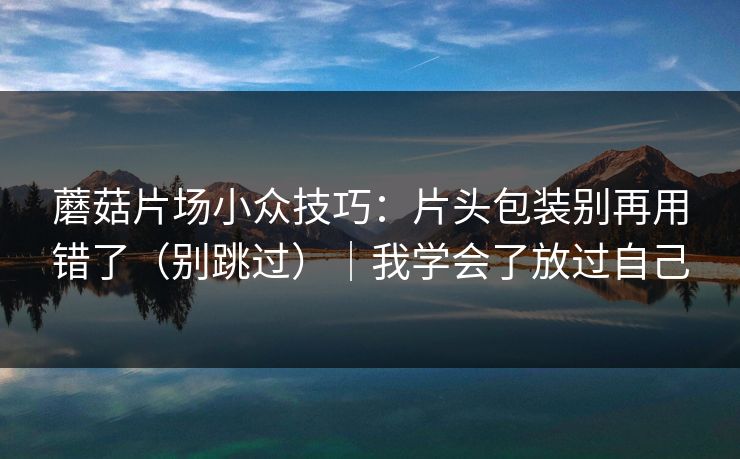 蘑菇片场小众技巧：片头包装别再用错了（别跳过）｜我学会了放过自己
