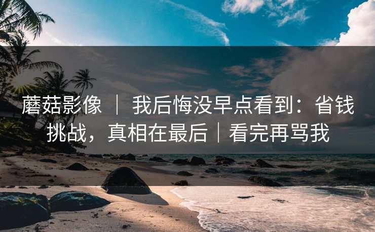 蘑菇影像 | 我后悔没早点看到:省钱挑战,真相在最后|看完再骂我 蘑菇影像 | 我后悔没早点看到:省钱挑战,真相在最后|看完再骂我