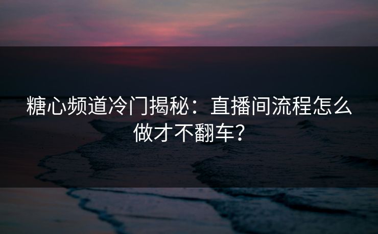 糖心频道冷门揭秘：直播间流程怎么做才不翻车？