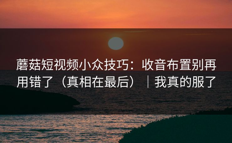 蘑菇短视频小众技巧：收音布置别再用错了（真相在最后）｜我真的服了