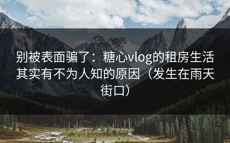 别被表面骗了：糖心vlog的租房生活其实有不为人知的原因（发生在雨天街口）
