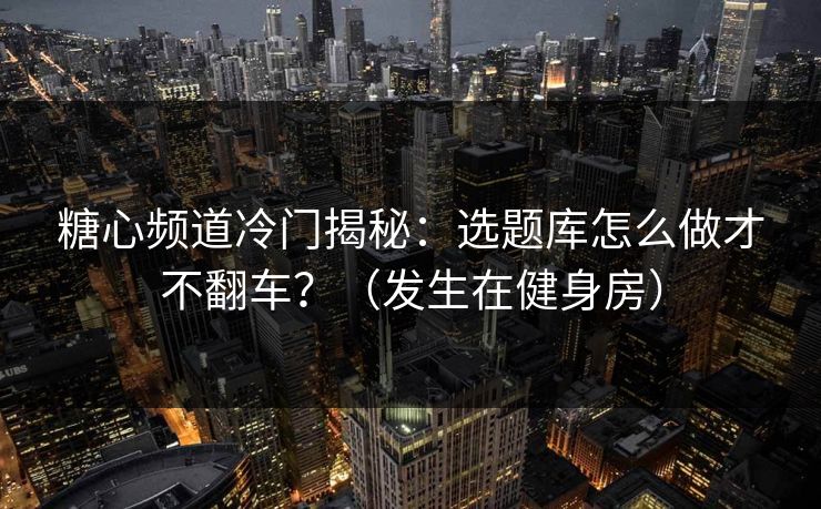 糖心频道冷门揭秘:选题库怎么做才不翻车?(发生在健身房) 糖心频道冷门揭秘:选题库怎么做才不翻车?(发生在健身房)