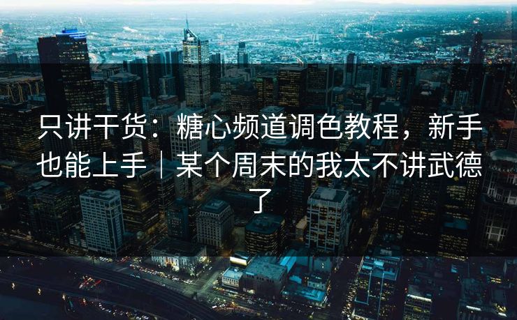 只讲干货：糖心频道调色教程，新手也能上手｜某个周末的我太不讲武德了