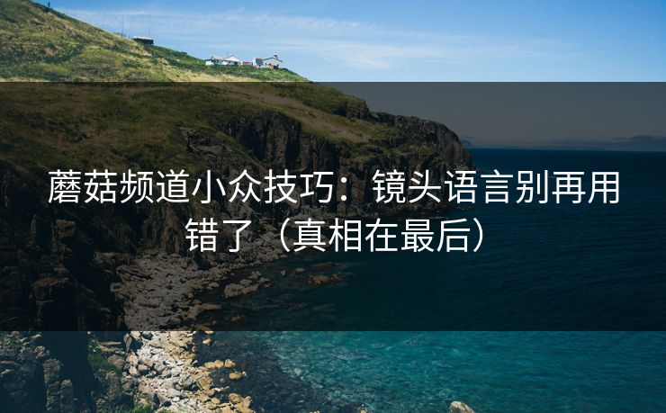 蘑菇频道小众技巧：镜头语言别再用错了（真相在最后）